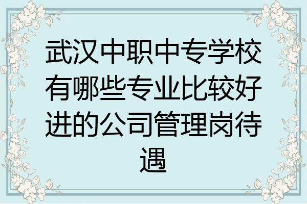 武汉中职中专学校有哪些专业比较好进的公司管理岗待遇