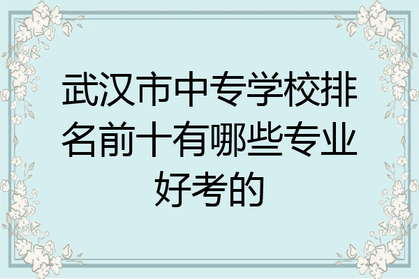 武汉市中专学校排名前十有哪些专业好考的