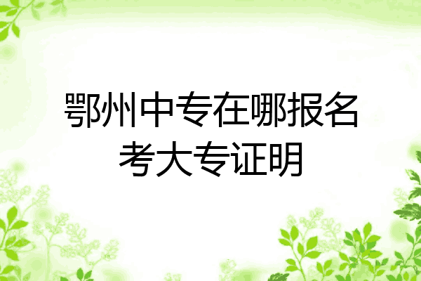 鄂州中专在哪报名考大专证明