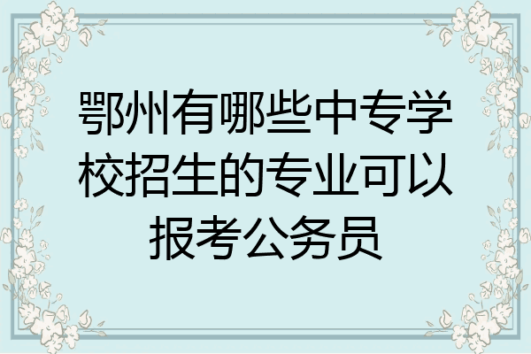 鄂州有哪些中专学校招生的专业可以报考公务员