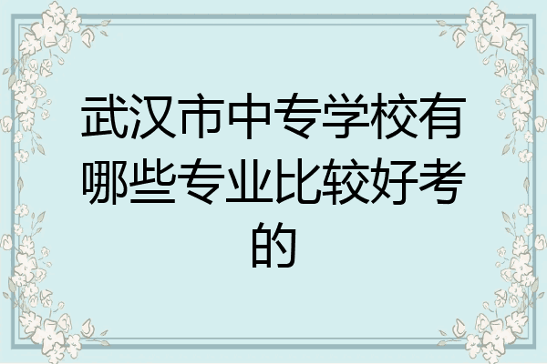 武汉市中专学校有哪些专业比较好考的