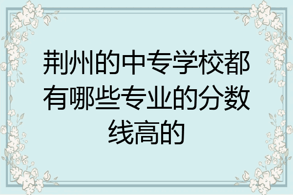 荆州的中专学校都有哪些专业的分数线高的