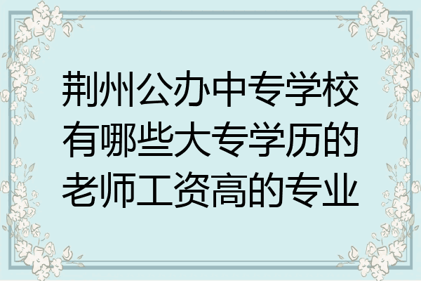 荆州公办中专学校有哪些大专学历的老师工资高的专业