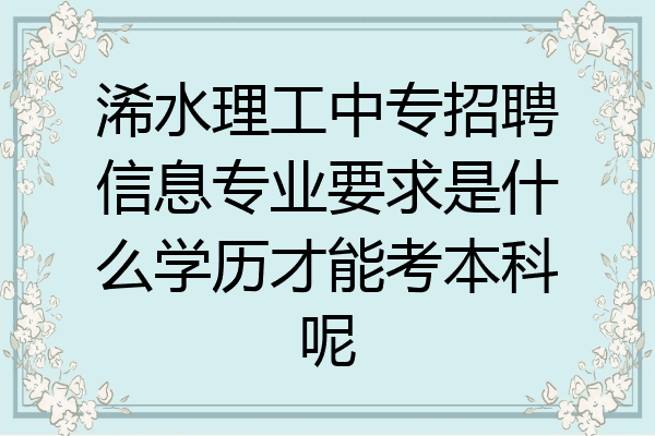 浠水理工中专招聘信息专业要求是什么学历才能考本科呢