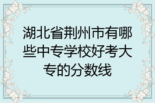 湖北省荆州市有哪些中专学校好考大专的分数线
