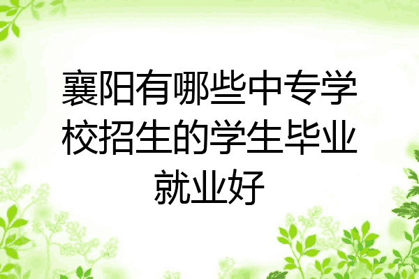 襄阳有哪些中专学校招生的学生毕业就业好