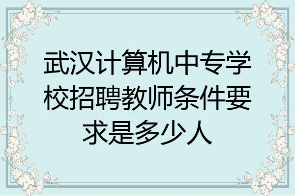 武汉计算机中专学校招聘教师条件要求是多少人