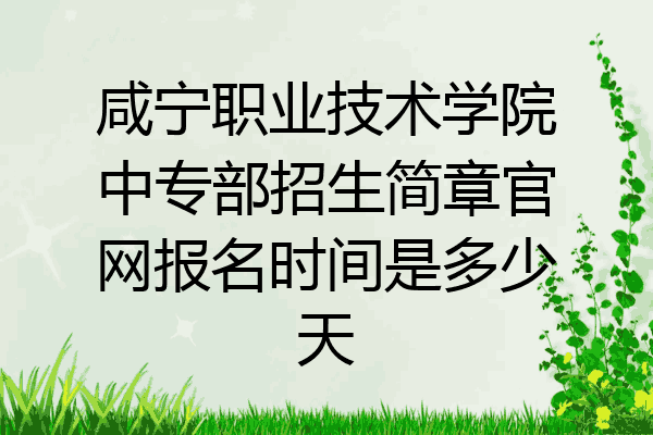 咸宁职业技术学院中专部招生简章官网报名时间是多少天