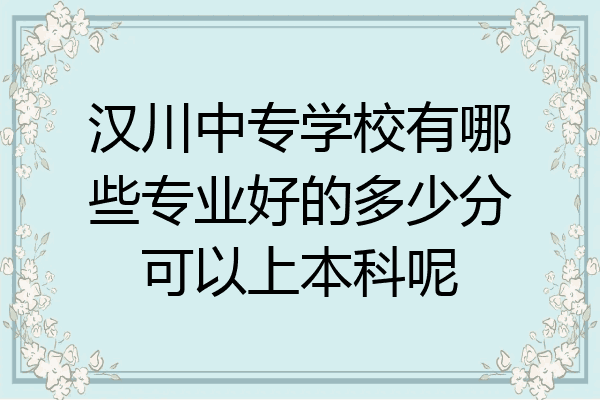汉川中专学校有哪些专业好的多少分可以上本科呢