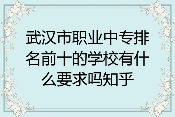 武汉市职业中专排名前十的学校有什么要求吗知乎