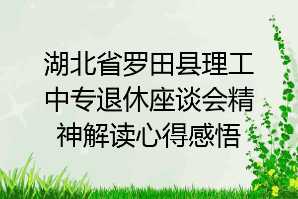 湖北省罗田县理工中专退休座谈会精神解读心得感悟
