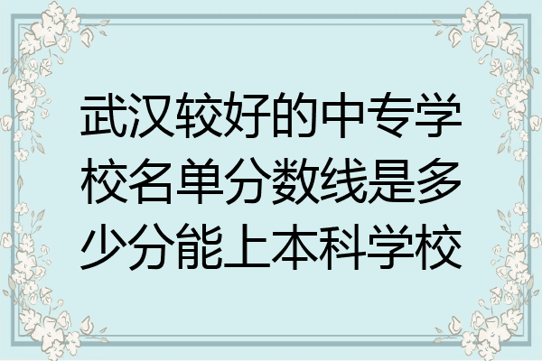 武汉较好的中专学校名单分数线是多少分能上本科学校