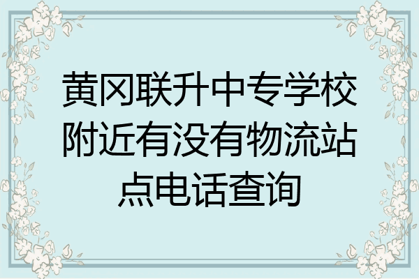 黄冈联升中专学校附近有没有物流站点电话查询