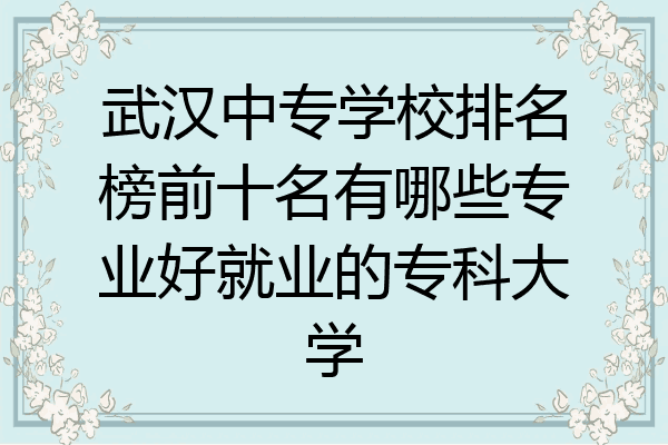 武汉中专学校排名榜前十名有哪些专业好就业的专科大学