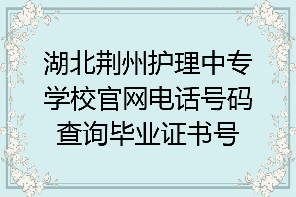 湖北荆州护理中专学校官网电话号码查询毕业证书号