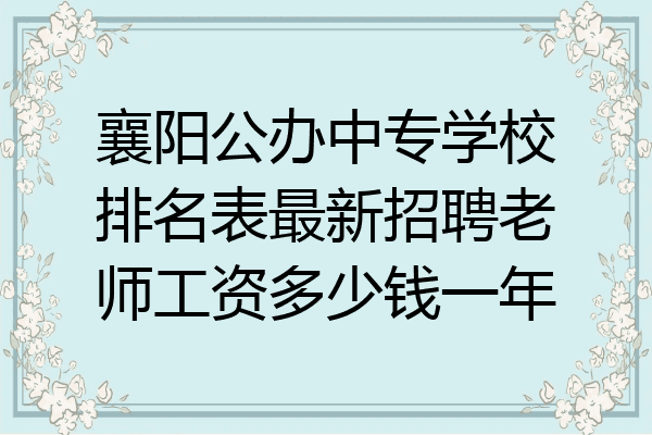 襄阳公办中专学校排名表最新招聘老师工资多少钱一年
