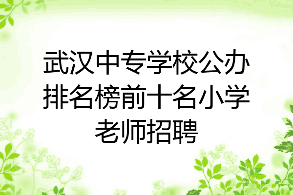 武汉中专学校公办排名榜前十名小学老师招聘