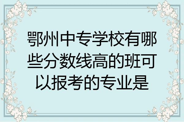 鄂州中专学校有哪些分数线高的班可以报考的专业是