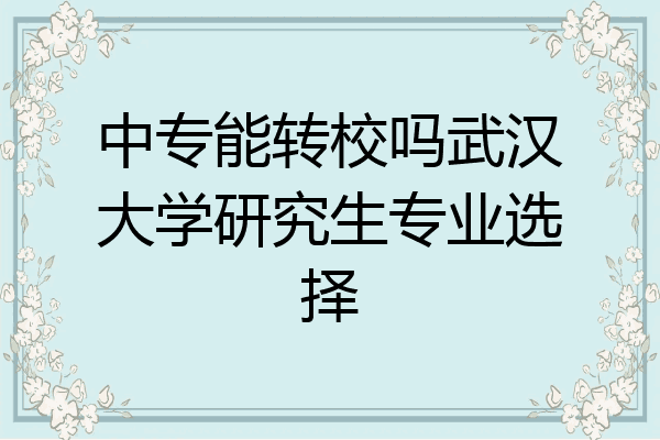 中专能转校吗武汉大学研究生专业选择