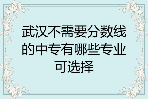 武汉不需要分数线的中专有哪些专业可选择