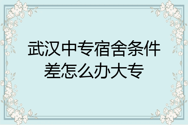 武汉中专宿舍条件差怎么办大专