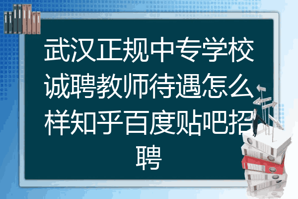 武汉正规中专学校诚聘教师待遇怎么样知乎百度贴吧招聘
