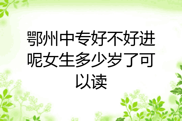 鄂州中专好不好进呢女生多少岁了可以读