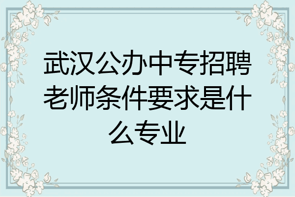 武汉公办中专招聘老师条件要求是什么专业