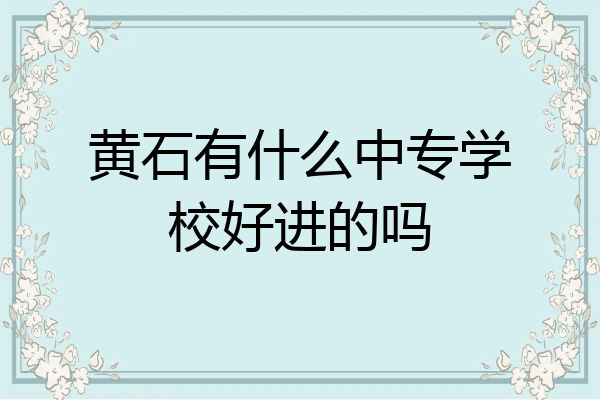 黄石有什么中专学校好进的吗