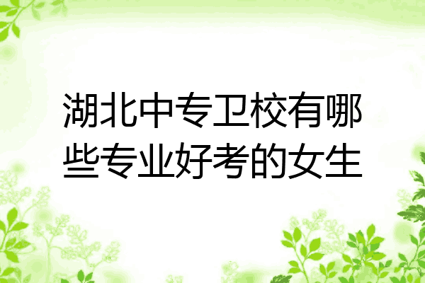 湖北中专卫校有哪些专业好考的女生
