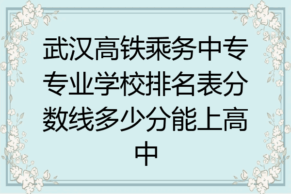 武汉高铁乘务中专专业学校排名表分数线多少分能上高中