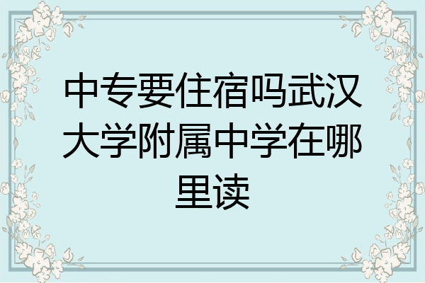中专要住宿吗武汉大学附属中学在哪里读