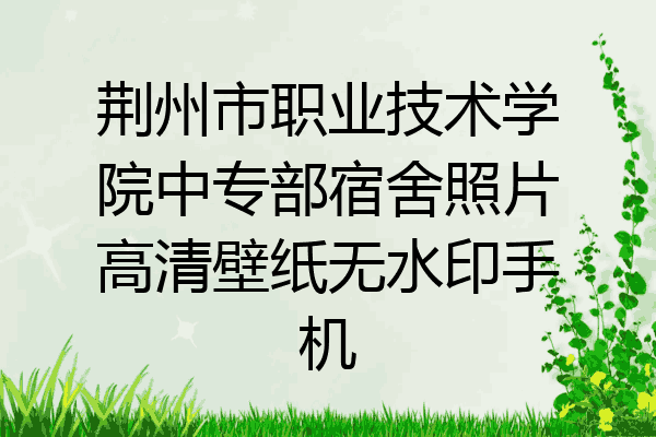 荆州市职业技术学院中专部宿舍照片高清壁纸无水印手机