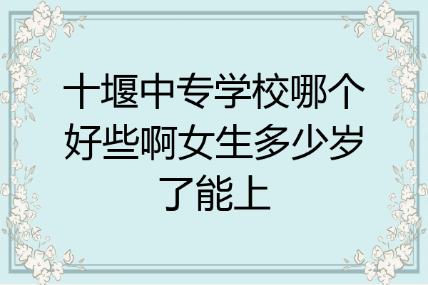 十堰中专学校哪个好些啊女生多少岁了能上
