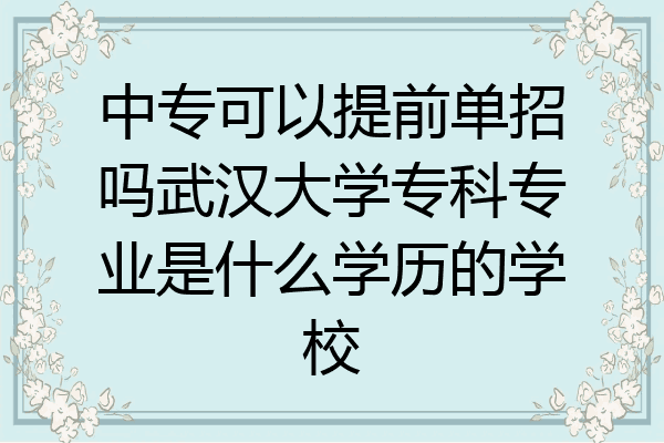 中专可以提前单招吗武汉大学专科专业是什么学历的学校