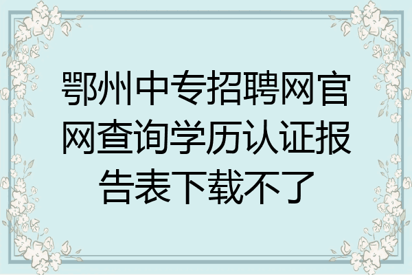 鄂州中专招聘网官网查询学历认证报告表下载不了