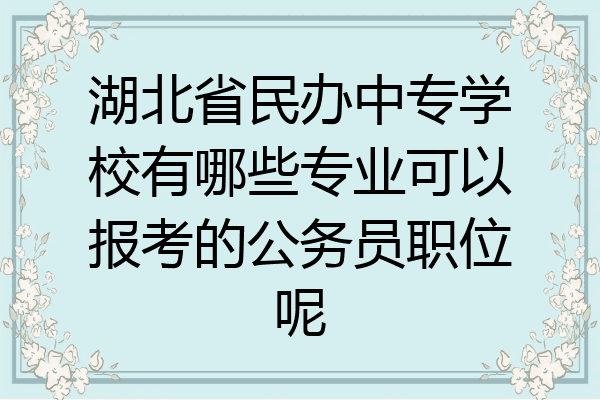 湖北省民办中专学校有哪些专业可以报考的公务员职位呢