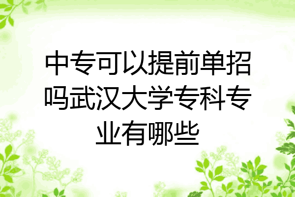 中专可以提前单招吗武汉大学专科专业有哪些