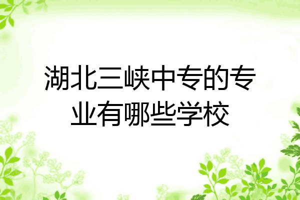 湖北三峡中专的专业有哪些学校