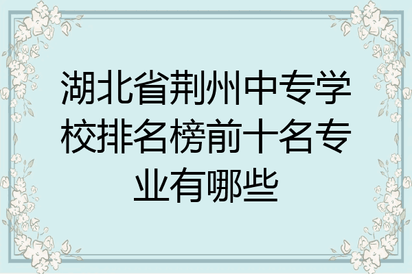 湖北省荆州中专学校排名榜前十名专业有哪些