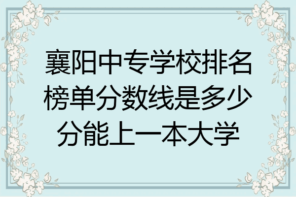 襄阳中专学校排名榜单分数线是多少分能上一本大学