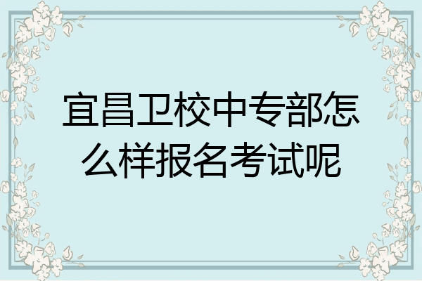 宜昌卫校中专部怎么样报名考试呢