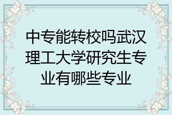 中专能转校吗武汉理工大学研究生专业有哪些专业