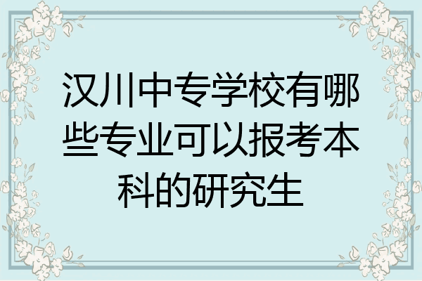 汉川中专学校有哪些专业可以报考本科的研究生