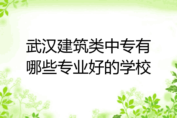 武汉建筑类中专有哪些专业好的学校