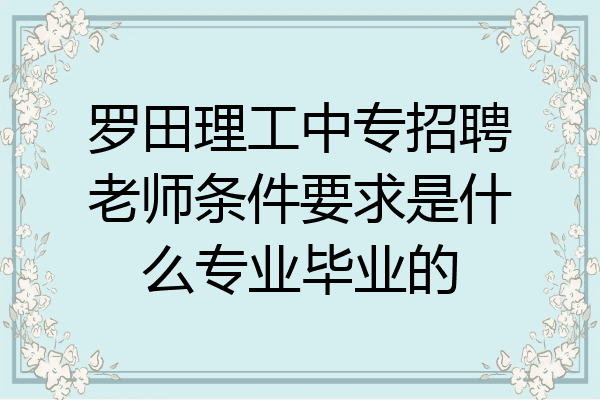 罗田理工中专招聘老师条件要求是什么专业毕业的