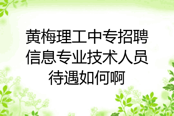 黄梅理工中专招聘信息专业技术人员待遇如何啊