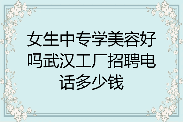 女生中专学美容好吗武汉工厂招聘电话多少钱
