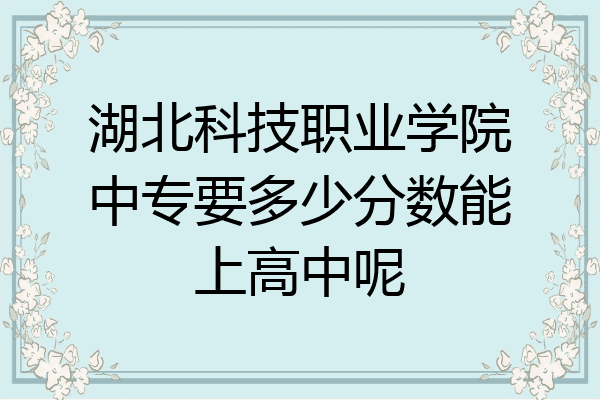 湖北科技职业学院中专要多少分数能上高中呢
