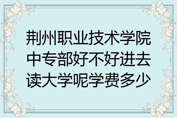 荆州职业技术学院中专部好不好进去读大学呢学费多少